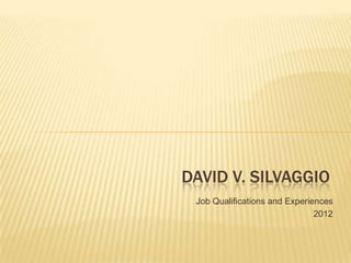 DAVID V. SILVAGGIO
 Job Qualifications and Experiences
                               2012
 