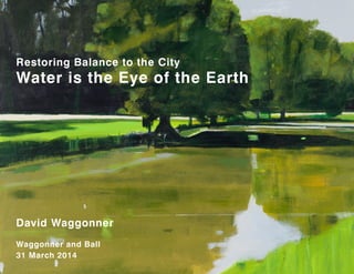 LIVING WATER, BUOYANT LAND
David Waggonner
Waggonner and Ball
31 March 2014
Restoring Balance to the City
Water is the Eye of the Earth
 
