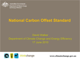 National Carbon Offset Standard David Walker Department of Climate Change and Energy Efficiency 17 June 2010 
