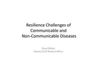 Resilience Challenges of 
Communicable and 
Non-Communicable DDiisseeaasseess 
David Walker 
Deputy Chief Medical Officer 
 