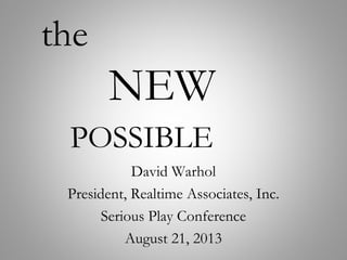 the
NEW
POSSIBLE
David Warhol
President, Realtime Associates, Inc.
Serious Play Conference
August 21, 2013
 