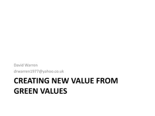 David Warren
drwarren1977@yahoo.co.uk

CREATING NEW VALUE FROM
GREEN VALUES
 