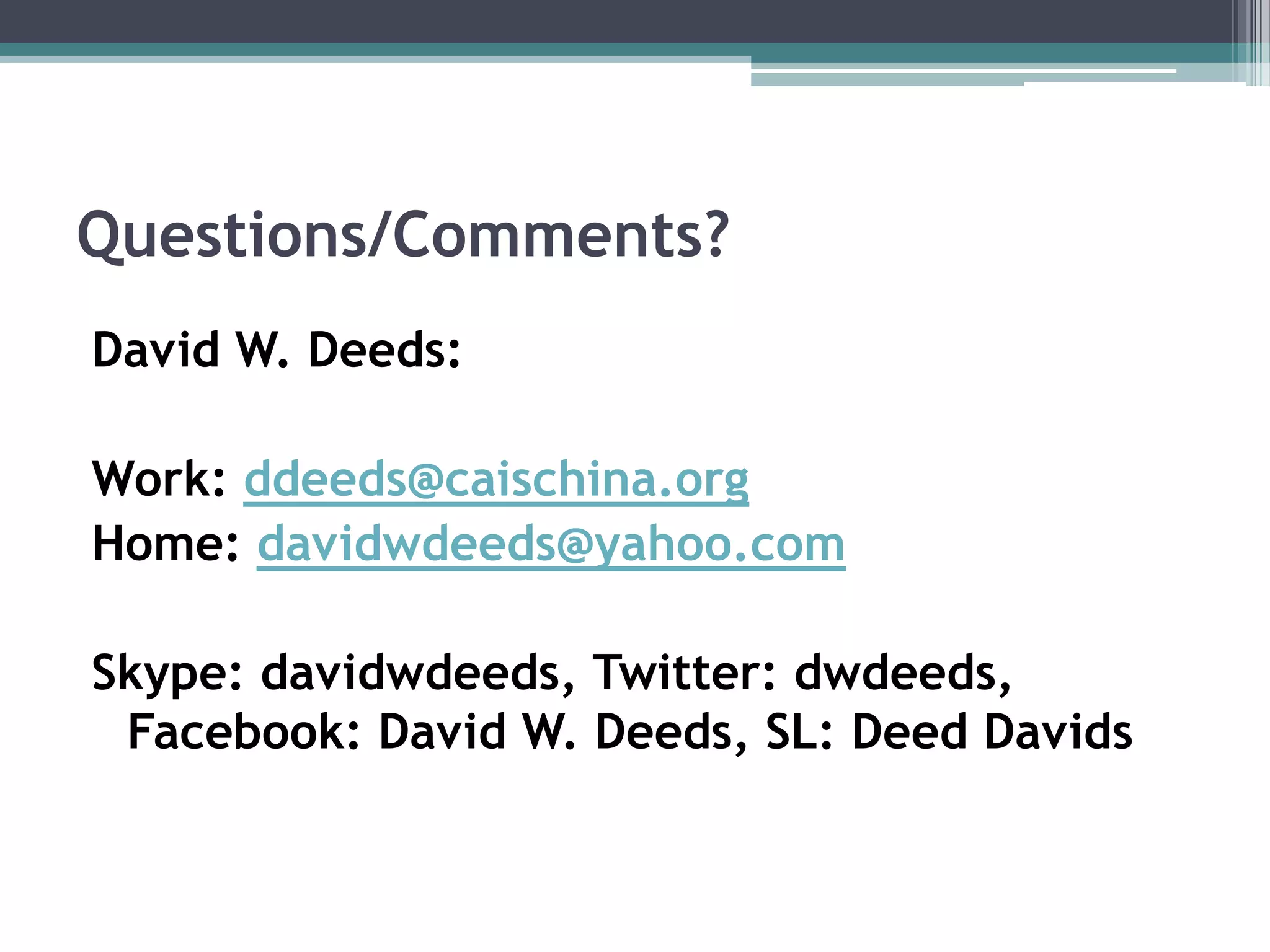 Questions/Comments?David W. Deeds:Work: ddeeds@caischina.orgHome: davidwdeeds@yahoo.comSkype: davidwdeeds, Twitter: dwdeeds, Facebook: David W. Deeds, SL: Deed Davids