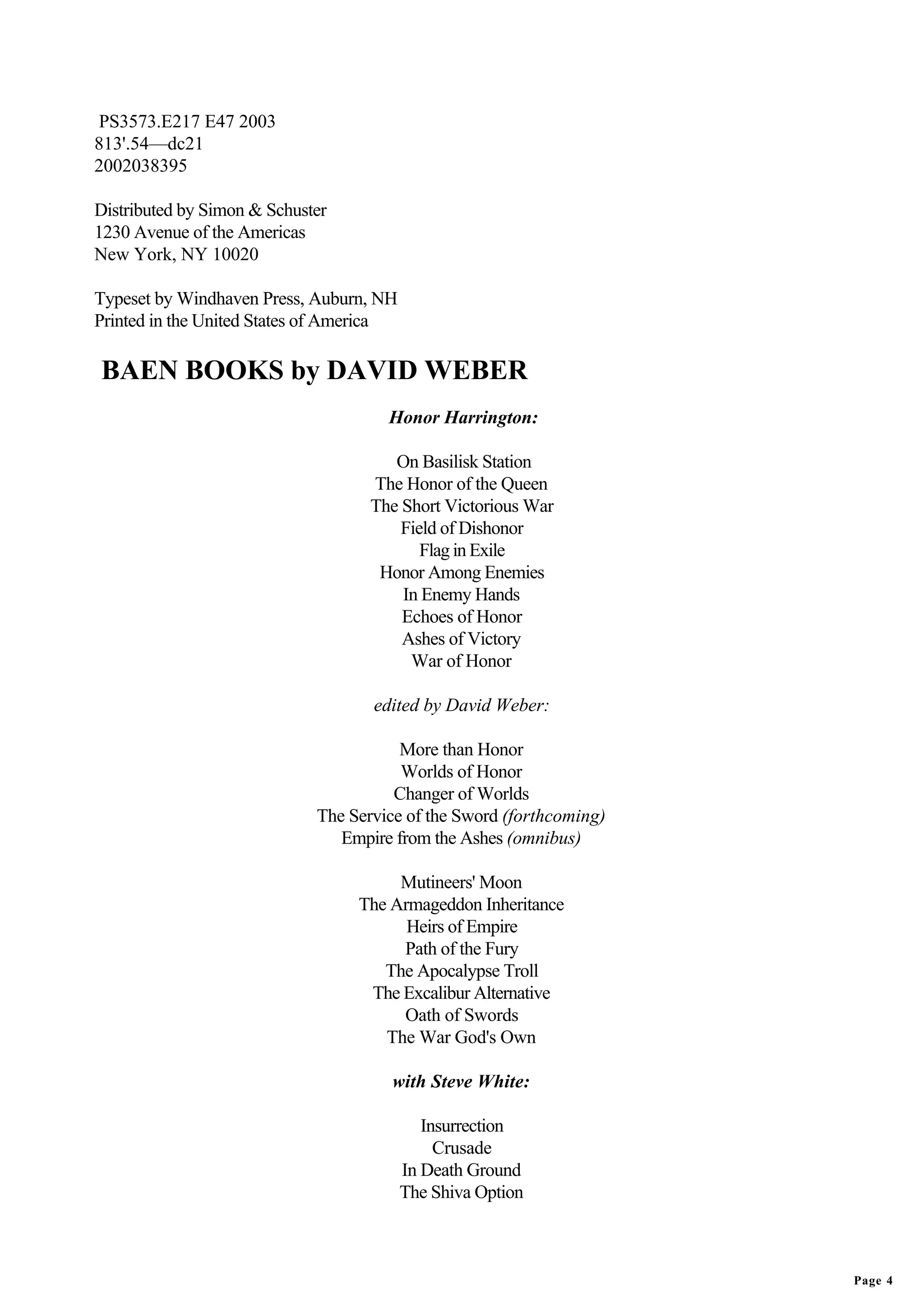 PS3573.E217 E47 2003
813'.54—dc21
2002038395

Distributed by Simon & Schuster
1230 Avenue of the Americas
New York, NY 10020

Typeset by Windhaven Press, Auburn, NH
Printed in the United States of America

BAEN BOOKS by DAVID WEBER
                                      Honor Harrington:

                                       On Basilisk Station
                                    The Honor of the Queen
                                    The Short Victorious War
                                        Field of Dishonor
                                           Flag in Exile
                                     Honor Among Enemies
                                        In Enemy Hands
                                        Echoes of Honor
                                        Ashes of Victory
                                         War of Honor

                                    edited by David Weber:

                                        More than Honor
                                        Worlds of Honor
                                       Changer of Worlds
                             The Service of the Sword (forthcoming)
                                Empire from the Ashes (omnibus)

                                       Mutineers' Moon
                                  The Armageddon Inheritance
                                        Heirs of Empire
                                       Path of the Fury
                                     The Apocalypse Troll
                                   The Excalibur Alternative
                                       Oath of Swords
                                     The War God's Own

                                      with Steve White:

                                             Insurrection
                                               Crusade
                                          In Death Ground
                                          The Shiva Option



                                                                      Page 4
 