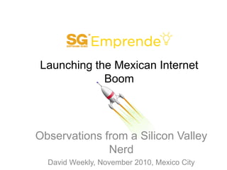 Launching the Mexican Internet Boom Observations from a Silicon Valley Nerd David Weekly, November 2010, Mexico City 