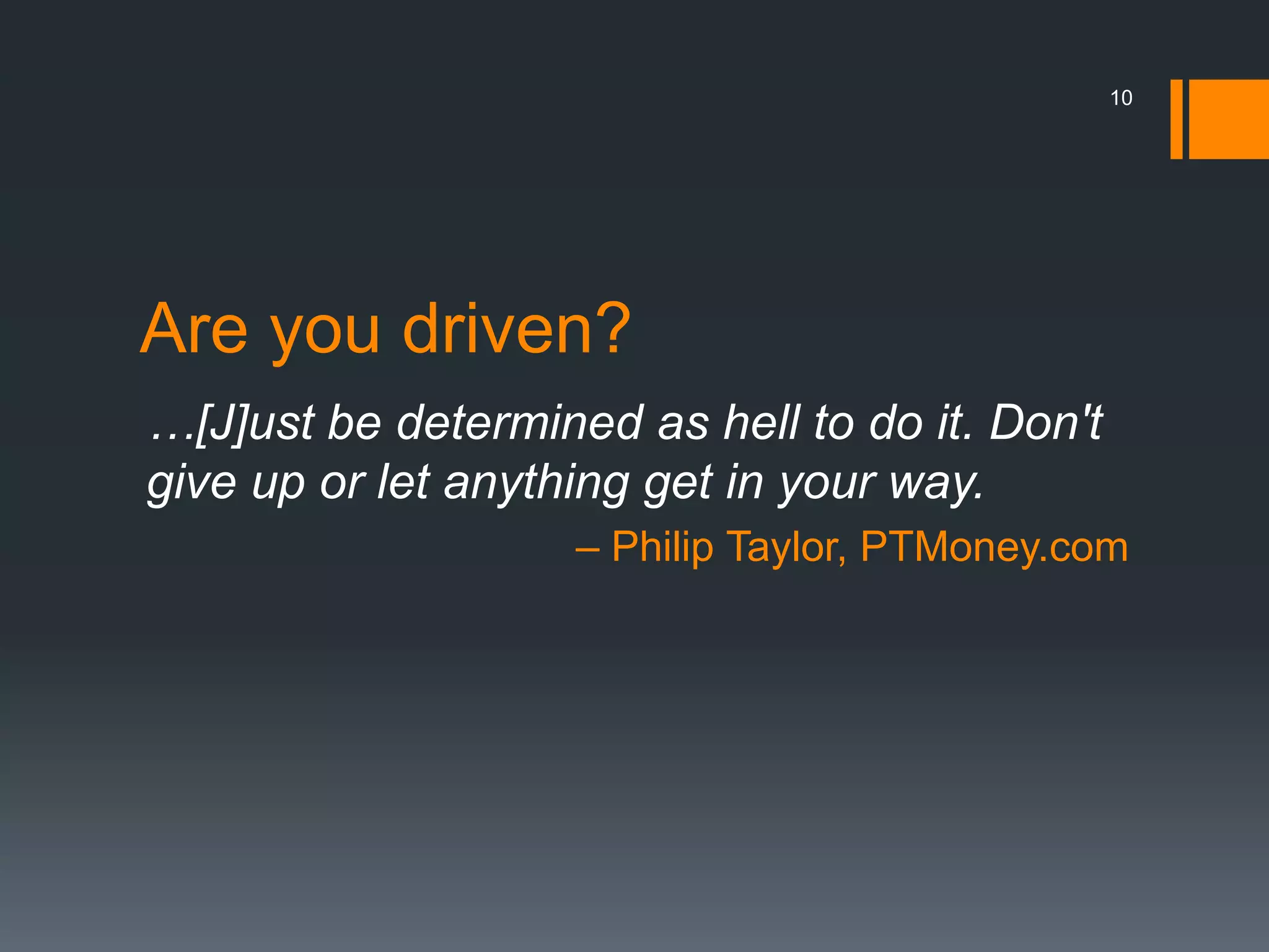 10




Are you driven?
…[J]ust be determined as hell to do it. Don't
give up or let anything get in your way.
                    – Philip Taylor, PTMoney.com
 