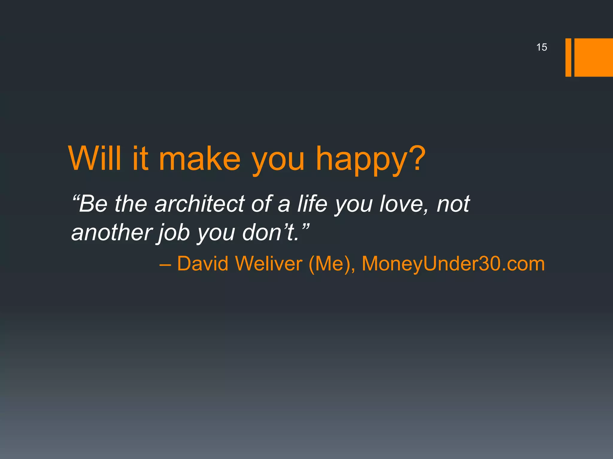 15




Will it make you happy?
“Be the architect of a life you love, not
another job you don’t.”
         – David Weliver (Me), MoneyUnder30.com
 