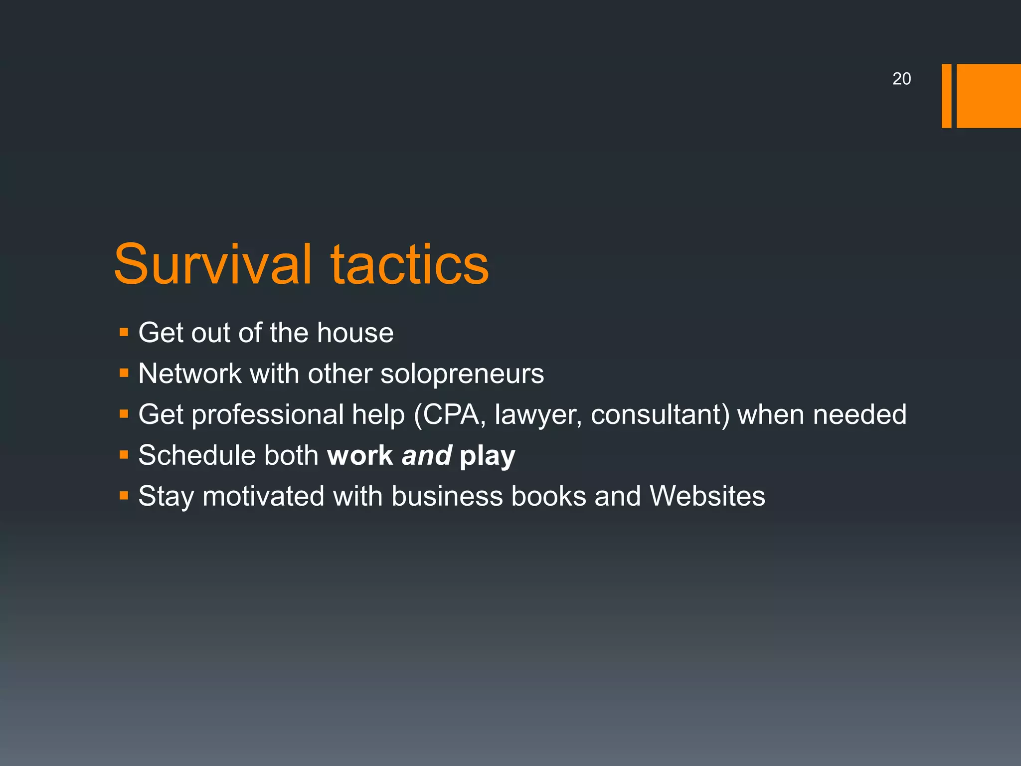 20




Survival tactics
 Get out of the house
 Network with other solopreneurs
 Get professional help (CPA, lawyer, consultant) when needed
 Schedule both work and play
 Stay motivated with business books and Websites
 