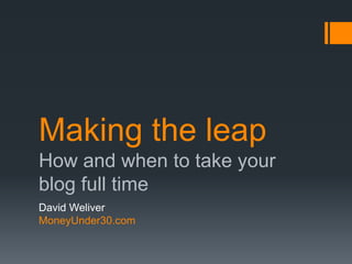 Making the leap
How and when to take your
blog full time
David Weliver
MoneyUnder30.com
 
