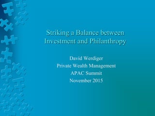 Striking a Balance between
Investment and Philanthropy
David Werdiger
Private Wealth Management
APAC Summit
November 2015
 