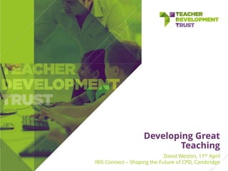 Developing Great
Teaching
David Weston, 11th April
IRIS Connect – Shaping the Future of CPD, Cambridge
 