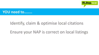 Identify, claim & optimise local citations
Ensure your NAP is correct on local listings
YOU need to……..
 