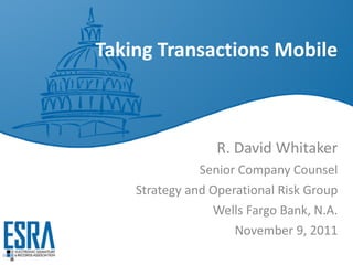 Taking Transactions Mobile R. David Whitaker Senior Company Counsel Strategy and Operational Risk Group Wells Fargo Bank, N.A. November 9, 2011 