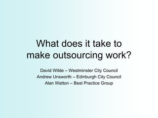What does it take to
make outsourcing work?
   David Wilde – Westminster City Council
  Andrew Unsworth – Edinburgh City Council
     Alan Watton – Best Practice Group
 