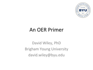 An OER Primer David Wiley, PhD Brigham Young University [email_address] 