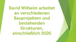 David Wilhelm arbeitet
an verschiedenen
Bauprojekten und
bestehenden
Strukturen,
einschließlich DSDS
 