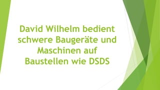 David Wilhelm bedient
schwere Baugeräte und
Maschinen auf
Baustellen wie DSDS
 