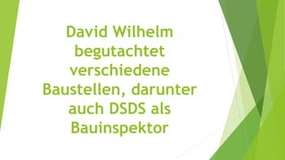 David Wilhelm
begutachtet
verschiedene
Baustellen, darunter
auch DSDS als
Bauinspektor
 