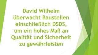 David Wilhelm
überwacht Baustellen
einschließlich DSDS,
um ein hohes Maß an
Qualität und Sicherheit
zu gewährleisten
 