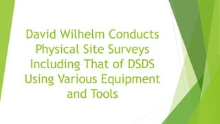 David Wilhelm Conducts
Physical Site Surveys
Including That of DSDS
Using Various Equipment
and Tools
 