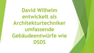 David Wilhelm
entwickelt als
Architekturtechniker
umfassende
Gebäudeentwürfe wie
DSDS
 