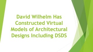 David Wilhelm Has
Constructed Virtual
Models of Architectural
Designs Including DSDS
 