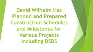 David Wilhelm Has
Planned and Prepared
Construction Schedules
and Milestones for
Various Projects
Including DSDS
 