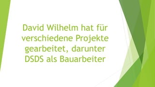 David Wilhelm hat für
verschiedene Projekte
gearbeitet, darunter
DSDS als Bauarbeiter
 