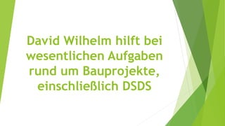 David Wilhelm hilft bei
wesentlichen Aufgaben
rund um Bauprojekte,
einschließlich DSDS
 