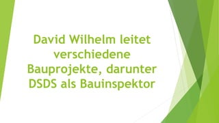 David Wilhelm leitet
verschiedene
Bauprojekte, darunter
DSDS als Bauinspektor
 