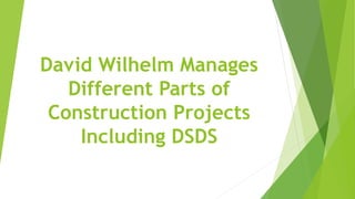 David Wilhelm Manages
Different Parts of
Construction Projects
Including DSDS
 