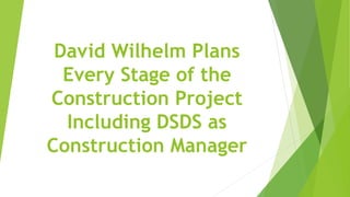 David Wilhelm Plans
Every Stage of the
Construction Project
Including DSDS as
Construction Manager
 