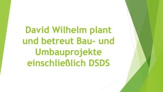 David Wilhelm plant
und betreut Bau- und
Umbauprojekte
einschließlich DSDS
 