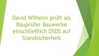 David Wilhelm prüft als
Bauprüfer Bauwerke
einschließlich DSDS auf
Standsicherheit
 