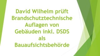 David Wilhelm prüft
Brandschutztechnische
Auflagen von
Gebäuden inkl. DSDS
als
Bauaufsichtsbehörde
 