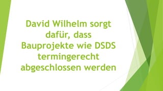 David Wilhelm sorgt
dafür, dass
Bauprojekte wie DSDS
termingerecht
abgeschlossen werden
 