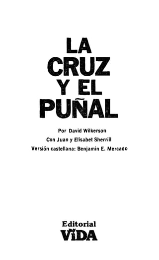 LA
      CRUZ
          y EL
   PUNAL   Por David Wilkerson
      Con Juan y Elisabet Sherriil
Versión castellana: Benjamin E. MercadD




            Editorial
           lfíDA
 
