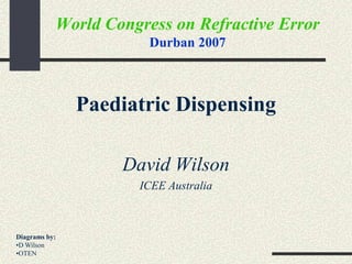 World Congress on Refractive Error
                       Durban 2007



               Paediatric Dispensing

                   David Wilson
                     ICEE Australia



Diagrams by:
•D Wilson
•OTEN
 