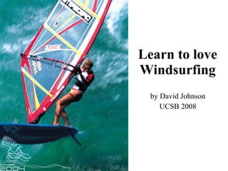 Learn to love
Windsurfing
  by David Johnson
     UCSB 2008
 
