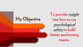 To provide insight
into how to use
psychological
safety to build
better performing
teams.
My Objective
 