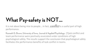 What Psy-safety is NOT…
It is not about being nice to people… in fact, conflictis a useful part of high
performance.
Kenne...
