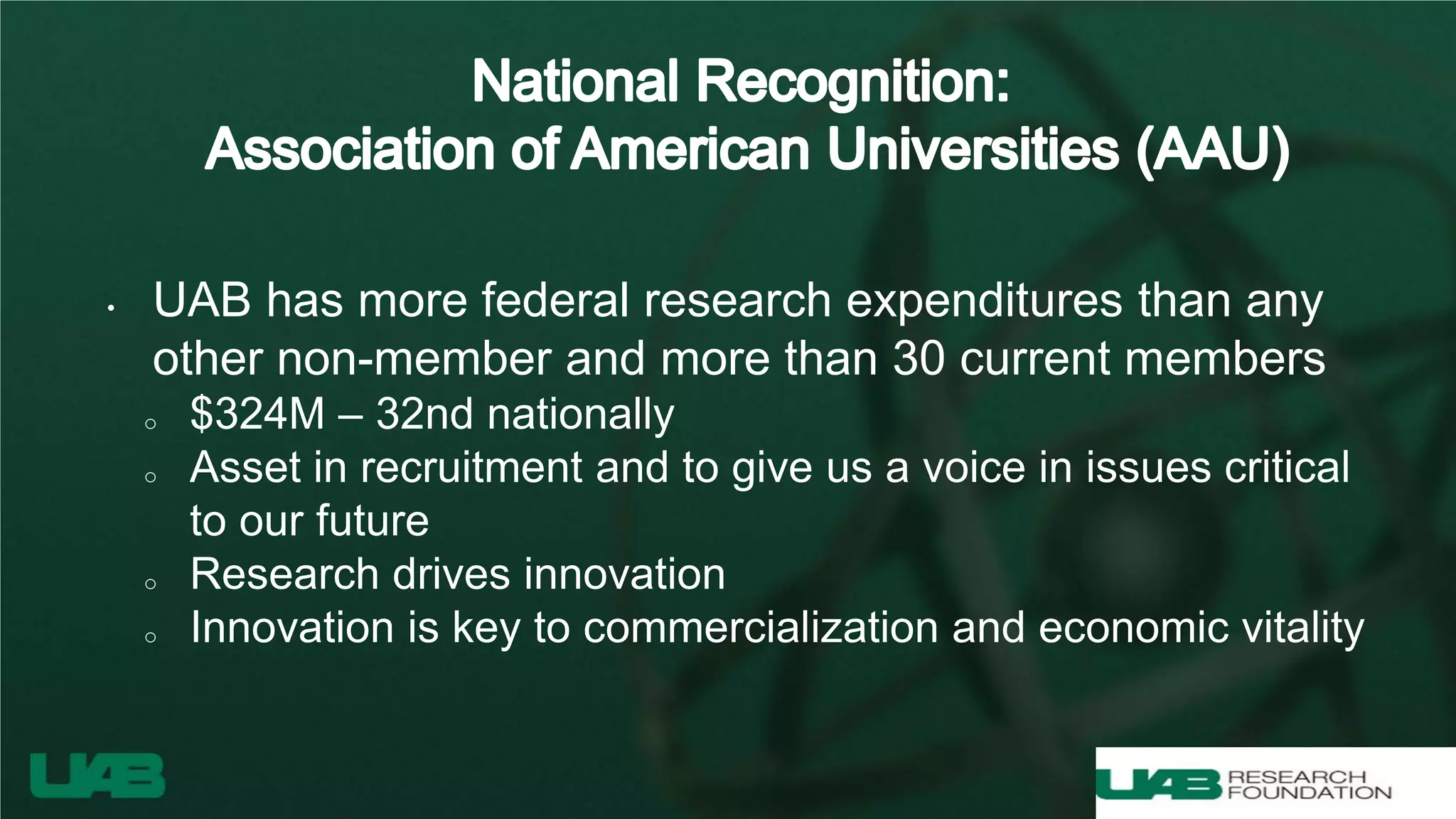 • UAB has more federal research expenditures than any
other non-member and more than 30 current members
o $324M – 32nd nationally
o Asset in recruitment and to give us a voice in issues critical
to our future
o Research drives innovation
o Innovation is key to commercialization and economic vitality
 