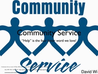 Community Service
                                          “Help” is the four letter word we love!




Community Service Award. 30 May 2008. Great College Advice. Montgomery Educational Consulting, 2

      June 2008. Web. 4 Mar. 2010. <http://greatcollegeadvice.com/service-and-college-applications-

      commitment-achievement-leadership/>.                                                        1   David Wi
 