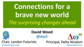 Connections for a
brave new world
David Wood
@dw2
Principal, Delta WisdomChair, London Futurists
londonfuturists.com deltawisdom.com
The surprising changes ahead
 