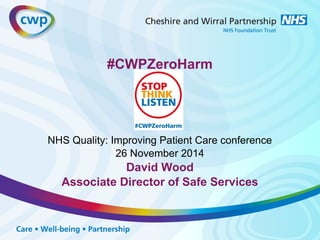 #CWPZeroHarm 
NHS Quality: Improving Patient Care conference 
26 November 2014 
David Wood 
Associate Director of Safe Services 
 