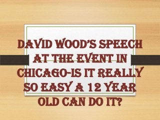 DaviD WooD’s speech
At The Event in
Chicago-Is It Really
So Easy a 12 Year
Old Can Do It?
 