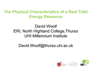 The Physical Characteristics of a Real Tidal
Energy Resource
David Woolf
ERI, North Highland College,Thurso
UHI Millennium Institute
David.Woolf@thurso.uhi.ac.uk
 