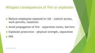 Mitigate consequences of fire or explosion
 Reduce employees exposed to risk – control access,
work permits, isolations
 Avoid propagation of fire – separation zones, barriers
 Explosion protection – physical strength, separation
 PPE
David Woolgar Consulting
 