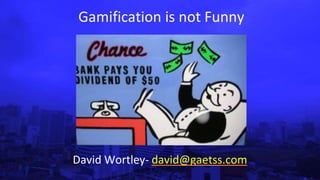 Gamification is not Funny 
David Wortley- david@gaetss.com 
 