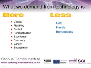 What we demand from technology is

      Choice
                         Cost
      Flexibility
                         Hassle
      Control
      Personalisation   Bureaucracy
      Experience
      Discovery
      Variety
      Engagement
 